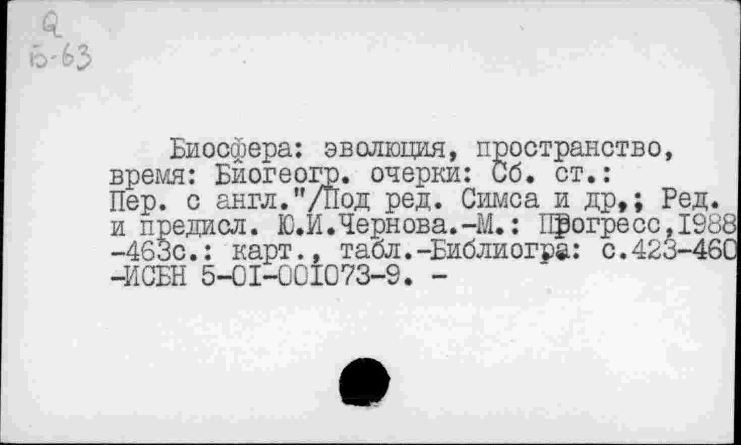 ﻿Биосфера: эволюция, пространство, время: Бйогеогр. очерки: Об. ст.: Пер. с англ."/Под ред. Симса и др,; Ред. и предисл. Ю.И.Чернова.-М.: Прогресс,1988 -463с.: карт., табл.-Библиогра: С.423-46С -ИСБН 5-01-001073-9. -